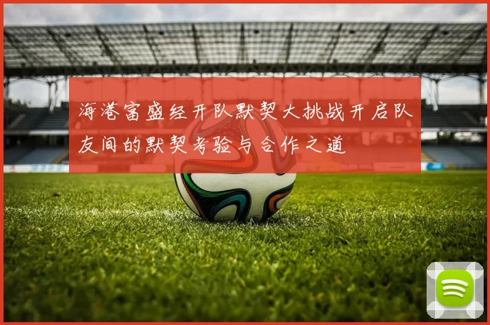 海港富盛经开队默契大挑战开启队友间的默契考验与合作之道