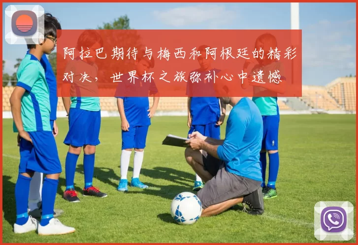 阿拉巴期待与梅西和阿根廷的精彩对决,世界杯之旅弥补心中遗憾