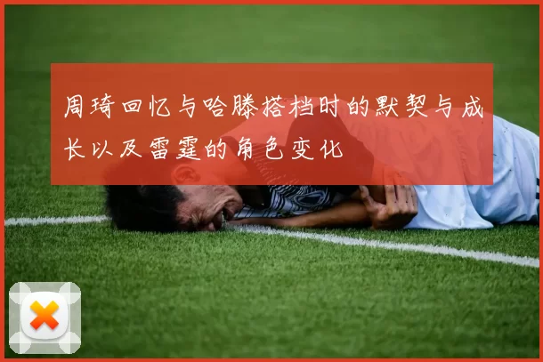 周琦回忆与哈滕搭档时的默契与成长以及雷霆的角色变化
