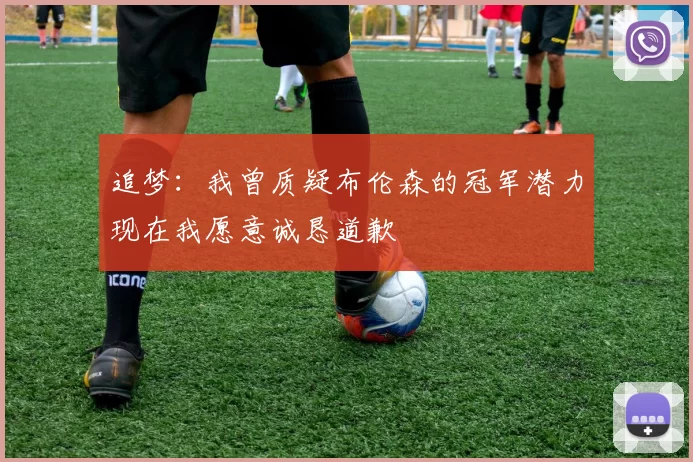 追梦：我曾质疑布伦森的冠军潜力现在我愿意诚恳道歉