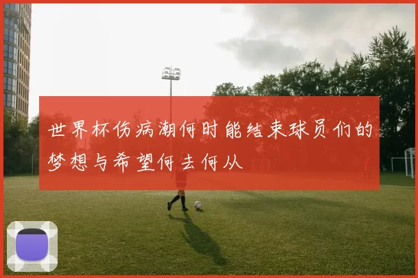 世界杯伤病潮何时能结束球员们的梦想与希望何去何从