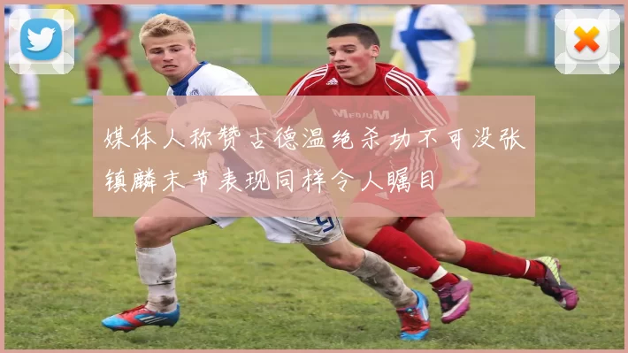 媒体人称赞古德温绝杀功不可没张镇麟末节表现同样令人瞩目