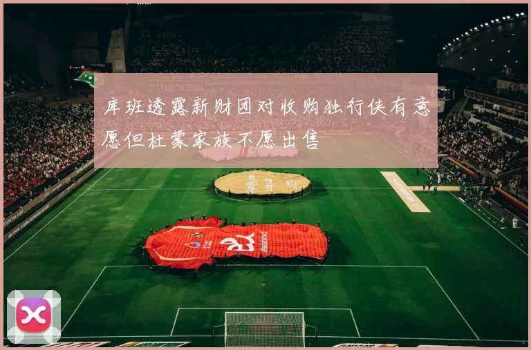 库班透露新财团对收购独行侠有意愿但杜蒙家族不愿出售