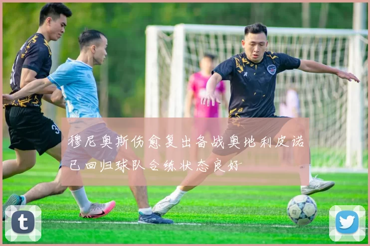 穆尼奥斯伤愈复出备战奥地利皮诺已回归球队合练状态良好