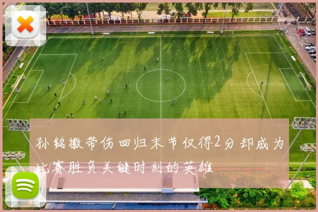 孙铭徽带伤回归末节仅得2分却成为比赛胜负关键时刻的英雄