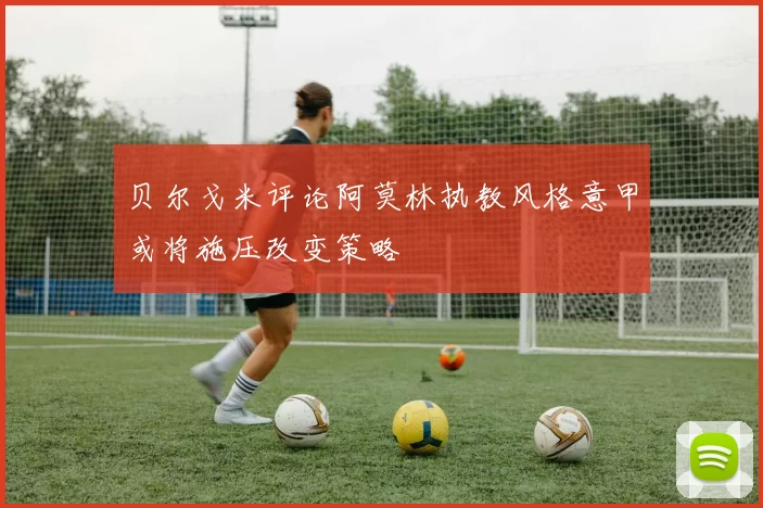 贝尔戈米评论阿莫林执教风格意甲或将施压改变策略