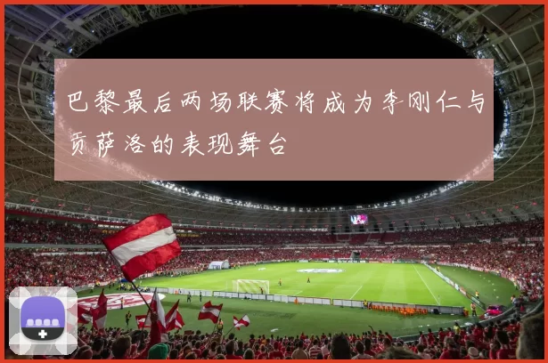巴黎最后两场联赛将成为李刚仁与贡萨洛的表现舞台
