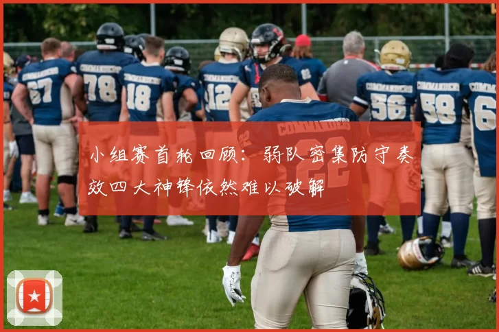 小组赛首轮回顾:弱队密集防守奏效四大神锋依然难以破解