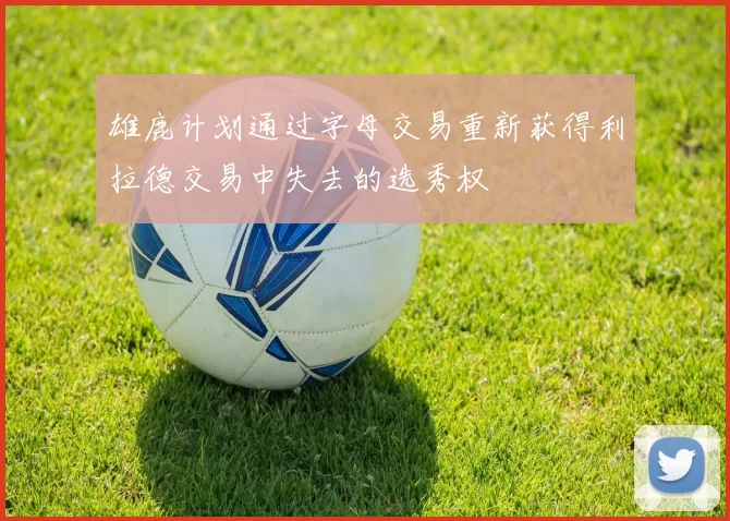 雄鹿计划通过字母交易重新获得利拉德交易中失去的选秀权