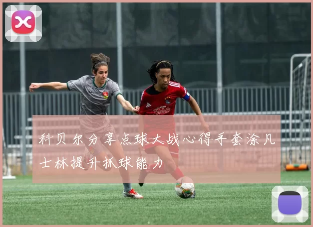 科贝尔分享点球大战心得手套涂凡士林提升抓球能力