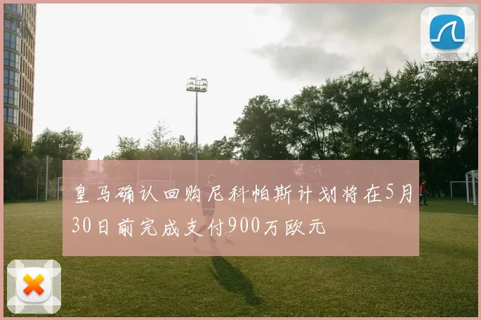 皇马确认回购尼科帕斯计划将在5月30日前完成支付900万欧元