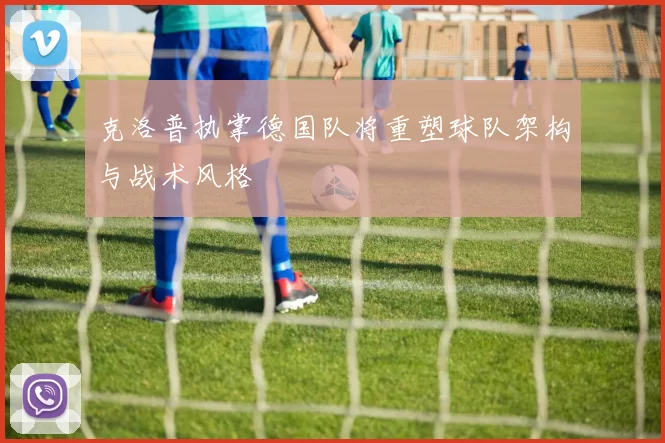 克洛普执掌德国队将重塑球队架构与战术风格