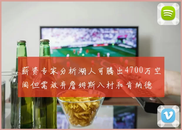 薪资专家分析湖人可腾出4700万空间但需放弃詹姆斯八村和肯纳德