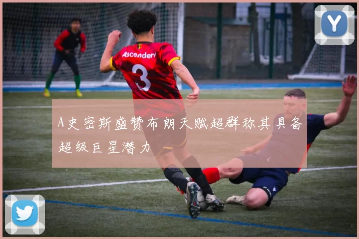 A史密斯盛赞布朗天赋超群称其具备超级巨星潜力