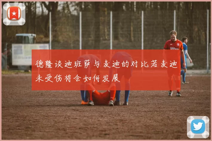 德隆谈迪班萨与麦迪的对比若麦迪未受伤将会如何发展