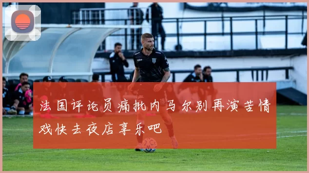 法国评论员痛批内马尔别再演苦情戏快去夜店享乐吧