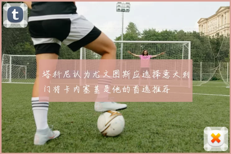 塔科尼认为尤文图斯应选择意大利门将卡内塞基是他的首选推荐