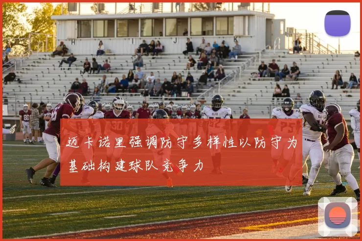 迈卡诺里强调防守多样性以防守为基础构建球队竞争力