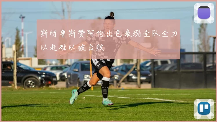 斯特鲁斯赞阿伦出色表现全队全力以赴难以被击败