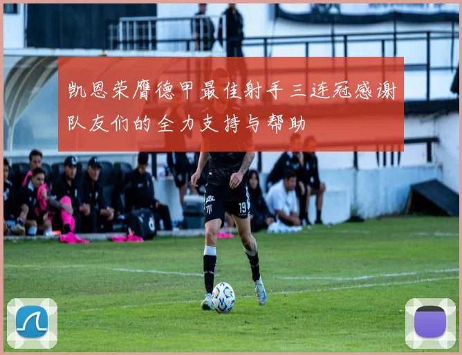 凯恩荣膺德甲最佳射手三连冠感谢队友们的全力支持与帮助