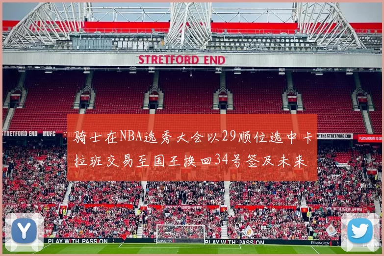 骑士在NBA选秀大会以29顺位选中卡拉班交易至国王换回34号签及未来一轮选秀权