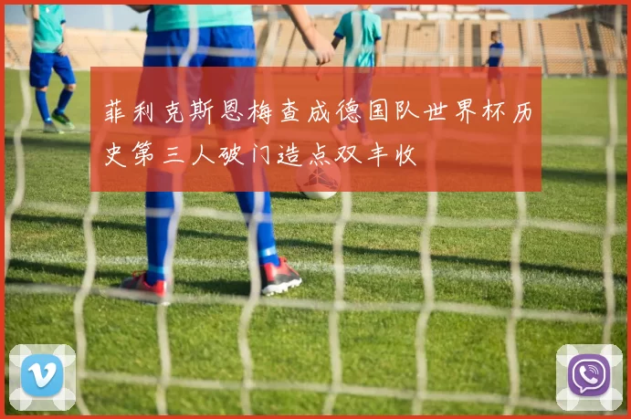 菲利克斯恩梅查成德国队世界杯历史第三人破门造点双丰收