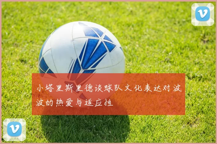 小塔里斯里德谈球队文化表达对波波的热爱与适应性