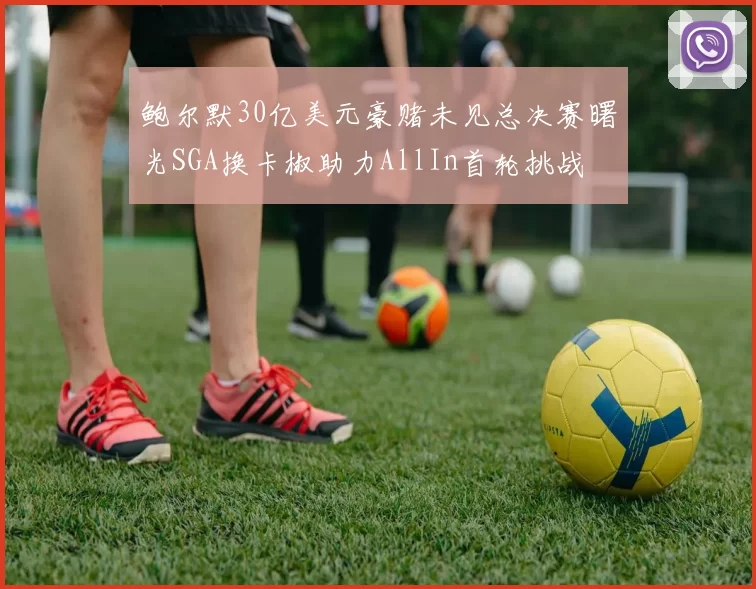 鲍尔默30亿美元豪赌未见总决赛曙光SGA换卡椒助力AllIn首轮挑战